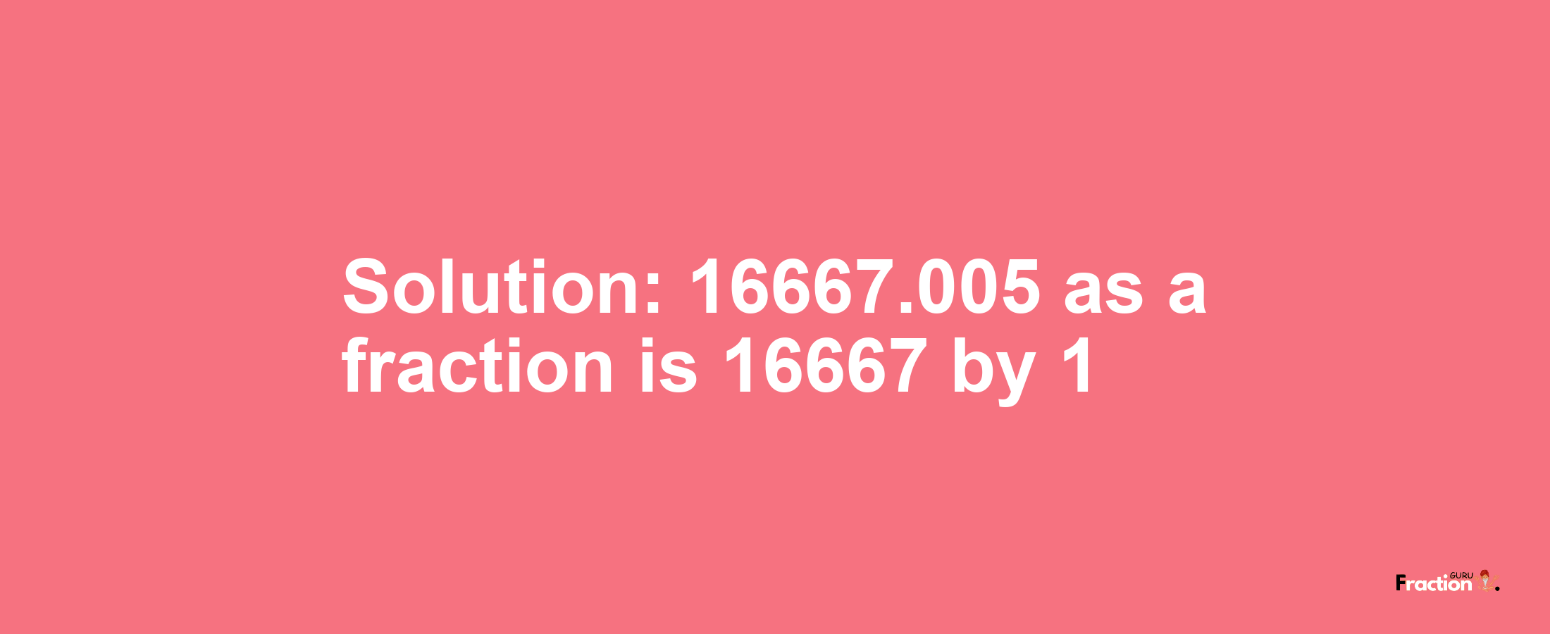 Solution:16667.005 as a fraction is 16667/1